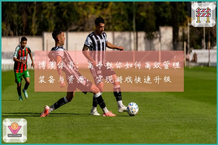 博澳体育：高手教你如何高效管理装备与资源，实现游戏快速升级