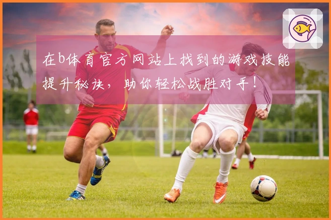 在b体育官方网站上找到的游戏技能提升秘诀，助你轻松战胜对手！