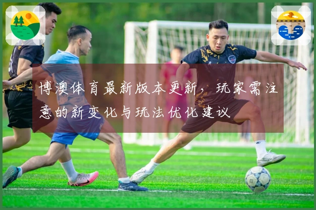 博澳体育最新版本更新，玩家需注意的新变化与玩法优化建议