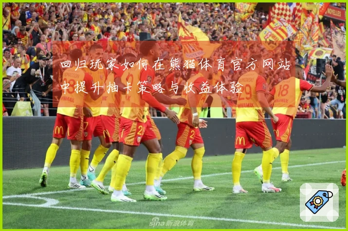 回归玩家如何在熊猫体育官方网站中提升抽卡策略与收益体验