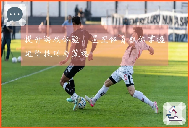 提升游戏体验，星空体育教你掌握进阶技巧与策略