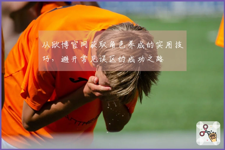 从欧博官网获取角色养成的实用技巧，避开常见误区的成功之路