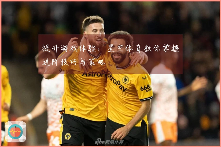 提升游戏体验，星空体育教你掌握进阶技巧与策略